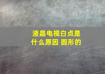 液晶电视白点是什么原因 圆形的